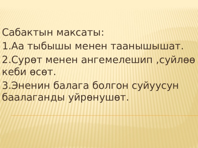 Сабактын максаты: 1.Аа тыбышы менен таанышышат. 2.Сурөт менен ангемелешип ,суйлөө кеби өсөт. 3.Эненин балага болгон суйуусун баалаганды уйрөнушөт. 