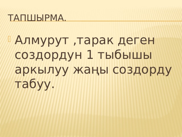 Тапшырма. Алмурут ,тарак деген создордун 1 тыбышы аркылуу жаңы создорду табуу. 