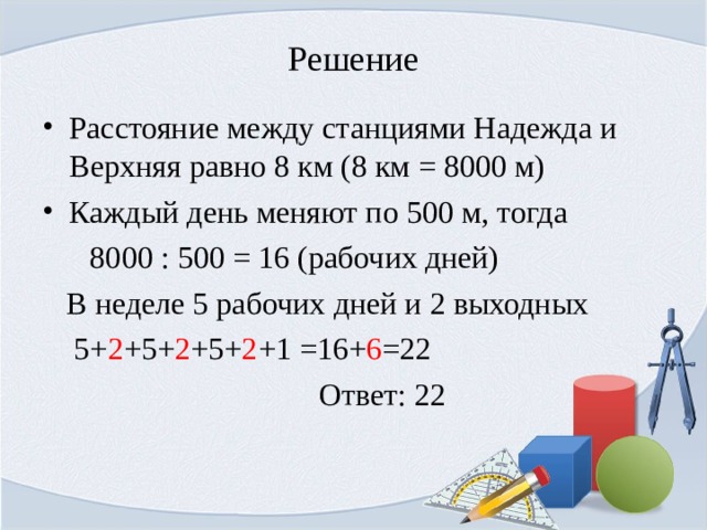 Решение Расстояние между станциями Надежда и Верхняя равно 8 км (8 км = 8000 м) Каждый день меняют по 500 м, тогда  8000 : 500 = 16 (рабочих дней)  В неделе 5 рабочих дней и 2 выходных  5+ 2 +5+ 2 +5+ 2 +1 =16+ 6 =22  Ответ: 22 