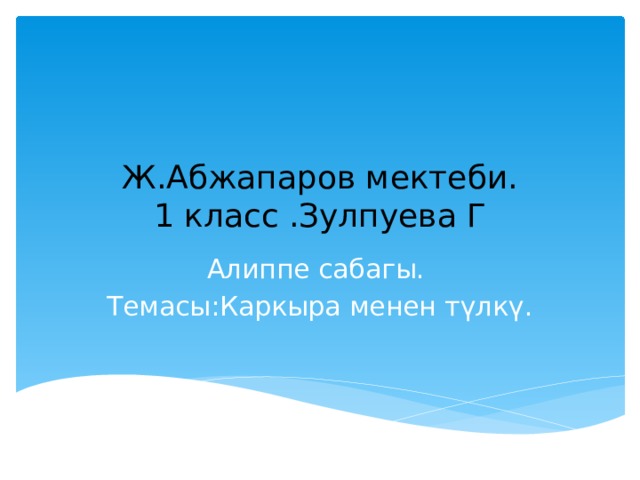 Ж.Абжапаров мектеби.  1 класс .Зулпуева Г Алиппе сабагы. Темасы:Каркыра менен түлкү. 