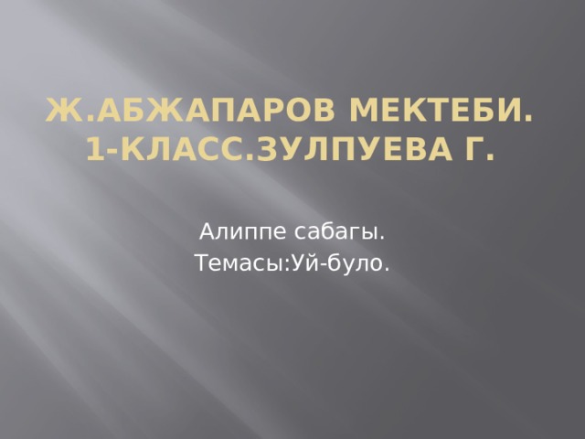 Ж.Абжапаров мектеби.  1-класс.Зулпуева Г.   Алиппе сабагы. Темасы:Уй-було. 