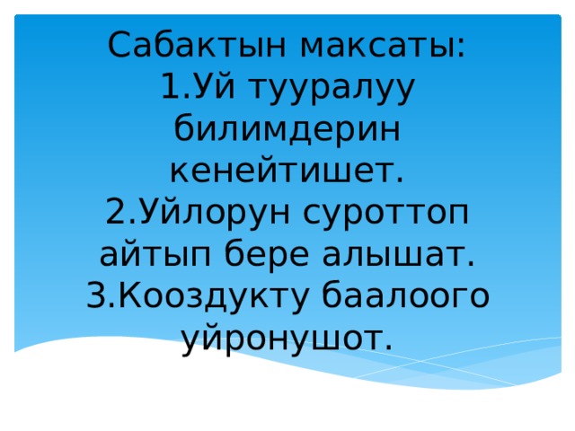 Сабактын максаты:  1.Уй тууралуу билимдерин кенейтишет.  2.Уйлорун суроттоп айтып бере алышат.  3.Кооздукту баалоого уйронушот.   