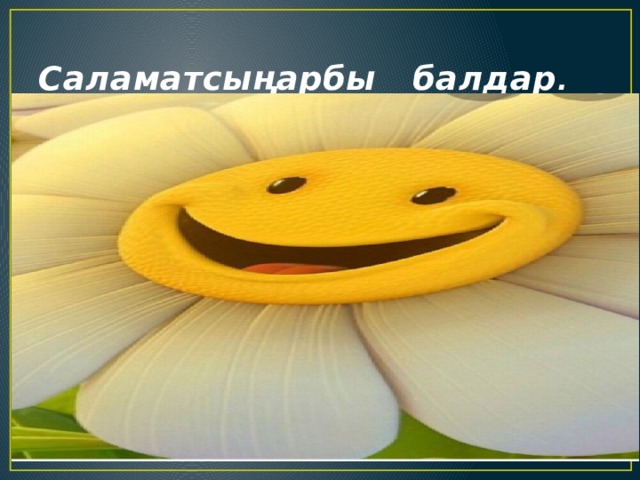 Саламатсыңарбы балдар . 