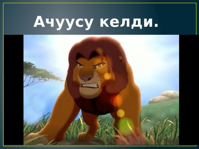  Ачуусу келди. 