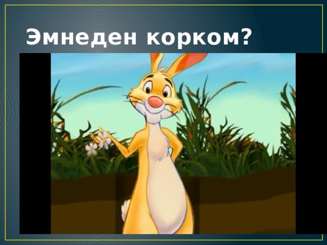  Эмнеден корком? 