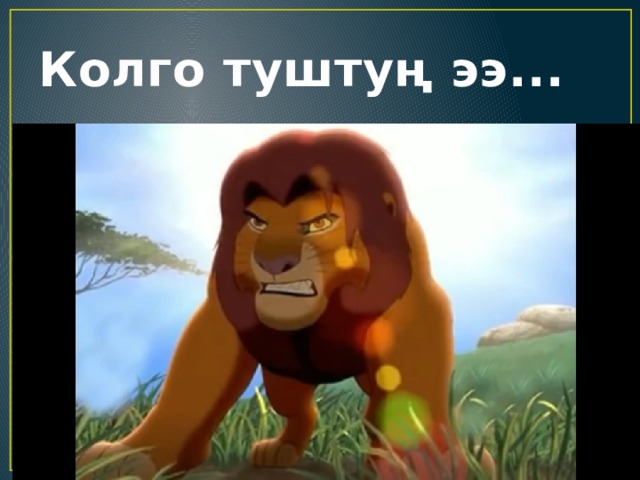 Колго туштуң ээ... 