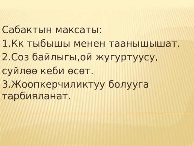 Сабактын максаты: 1.Кк тыбышы менен таанышышат. 2.Соз байлыгы,ой жугуртуусу, суйлөө кеби өсөт. 3.Жоопкерчиликтуу болууга тарбияланат. 