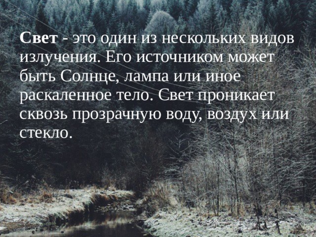 Свет  -  это один из нескольких видов излучения. Его источником может быть Солнце, лампа или иное раскаленное тело. Свет проникает сквозь прозрачную воду, воздух или стекло. 