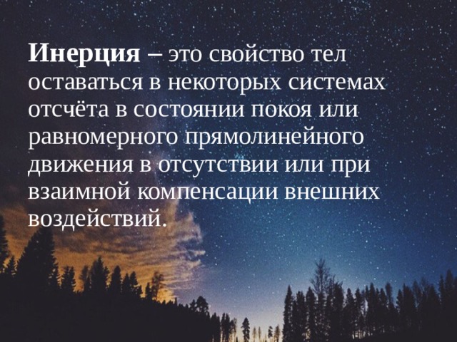 Инерция – это свойство тел оставаться в некоторых системах отсчёта в состоянии покоя или равномерного прямолинейного движения в отсутствии или при взаимной компенсации внешних воздействий. 