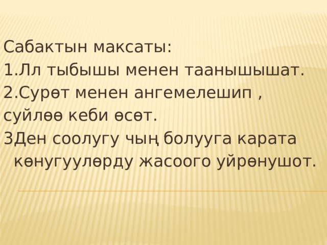 Сабактын максаты: 1.Лл тыбышы менен таанышышат. 2.Сурөт менен ангемелешип , суйлөө кеби өсөт. 3Ден соолугу чың болууга карата  көнугуулөрду жасоого уйрөнушот. 