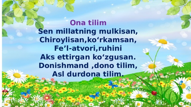 Ona tilim  Sen millatning mulkisan,  Chiroylisan,ko‘rkamsan,  Fe’l-atvori,ruhini  Aks ettirgan ko‘zgusan.  Donishmand ,dono tilim,  Asl durdona tilim . 