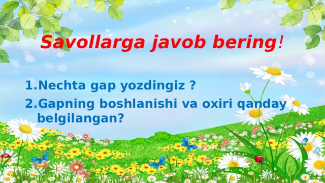 Savollarga javob bering !  Nechta gap yozdingiz ? Gapning boshlanishi va oxiri qanday belgilangan? 