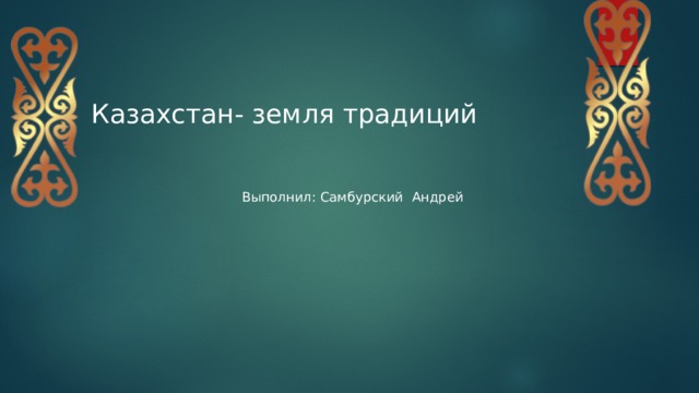 Казахстан- земля традиций Выполнил: Самбурский Андрей 