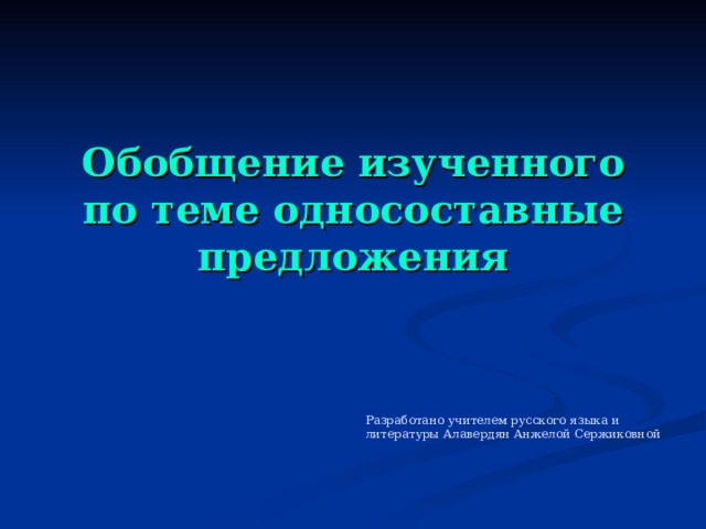 Обобщение изученного по теме односоставные предложения Разработано учителем русского языка и литературы Алавердян Анжелой Сержиковной 