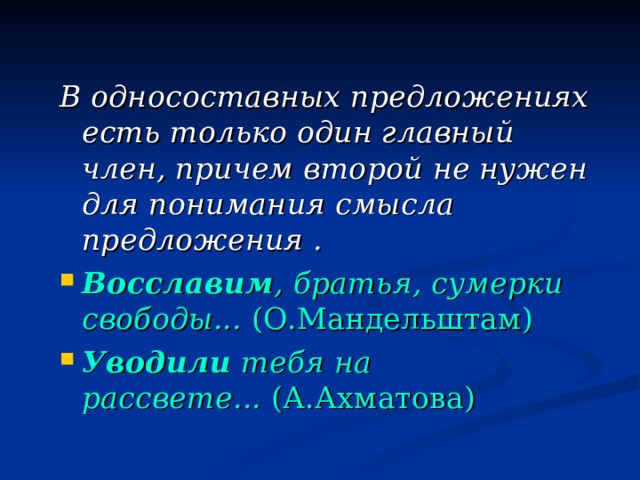 В односоставных предложениях есть только один главный член, причем второй не нужен для понимания смысла предложения . Восславим , братья, сумерки свободы...  (О.Мандельштам) Уводили  тебя на рассвете...  (А.Ахматова)  