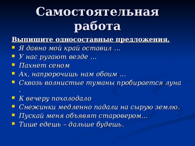 Самостоятельная работа Выпишите односоставные предложения. Я давно мой край оставил  … У нас ругают   везде  … Пахнет   сеном  Ах, напророчишь   нам обоим  … Сквозь волнистые туманы пробирается луна  . К вечеру похолодало Снежинки медленно падали на сырую землю. Пускай меня объявят старовером...  Тише едешь   – дальше  будешь.  