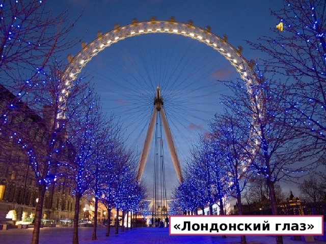Еще одна достопримечательность Лондона носит название «Лондонский глаз». С колеса обозрения, самого большого в мире, открывается неповторимая панорама города. «Лондонский глаз»  