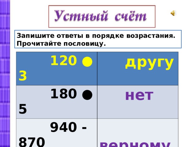 Запишите ответы в порядке возрастания. Прочитайте пословицу.  120 ● 3  другу  180 ● 5  нет  940 - 870  верному  700 - 280  цены 