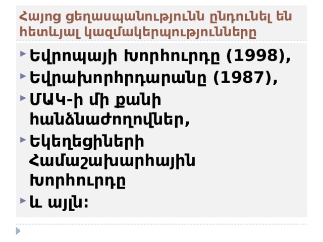 Հայոց ցեղասպանությունն ընդունել են հետևյալ կազմակերպությունները Եվրոպայի Խորհուրդը (1998),  Եվրախորհրդարանը (1987),  ՄԱԿ-ի մի քանի հանձնաժողովներ, Եկեղեցիների Համաշախարհային Խորհուրդը  և այլն։ 