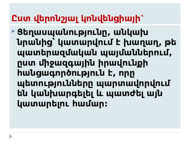 Ըստ վերոնշյալ կոնվենցիայի` Ցեղասպանությունը, անկախ նրանից՝ կատարվում է խաղաղ, թե պատերազմական պայմաններում, ըստ միջազգային իրավունքի հանցագործություն է, որը պետությունները պարտավորվում են կանխարգելել և պատժել այն կատարելու համար: 