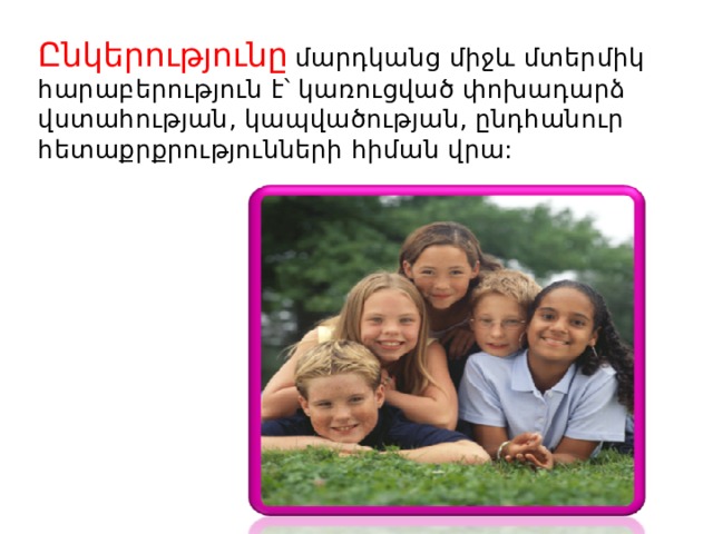 Ընկերությունը  մարդկանց միջև մտերմիկ հարաբերություն է՝ կառուցված փոխադարձ վստահության, կապվածության, ընդհանուր հետաքրքրությունների հիման վրա: 