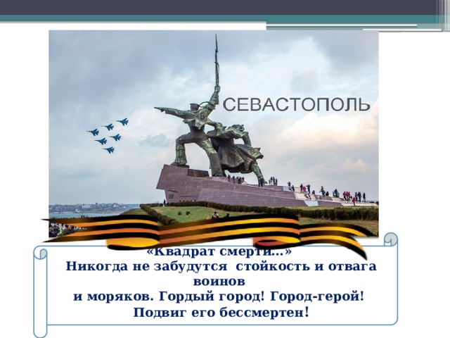 «Квадрат смерти…» Никогда не забудутся стойкость и отвага воинов и моряков. Гордый город! Город-герой! Подвиг его бессмертен ! 