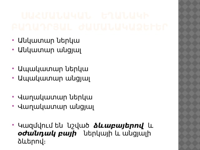  Սահմանական եղանակի բաղադրյալ ժամանակաձևեր Անկատար ներկա Անկատար անցյալ Ապակատար ներկա Ապակատար անցյալ Վաղակատար ներկա Վաղակատար անցյալ Կազմվում են նշված ձևաբայերով և օժանդակ բայի ներկայի և անցյալի ձևերով։ 