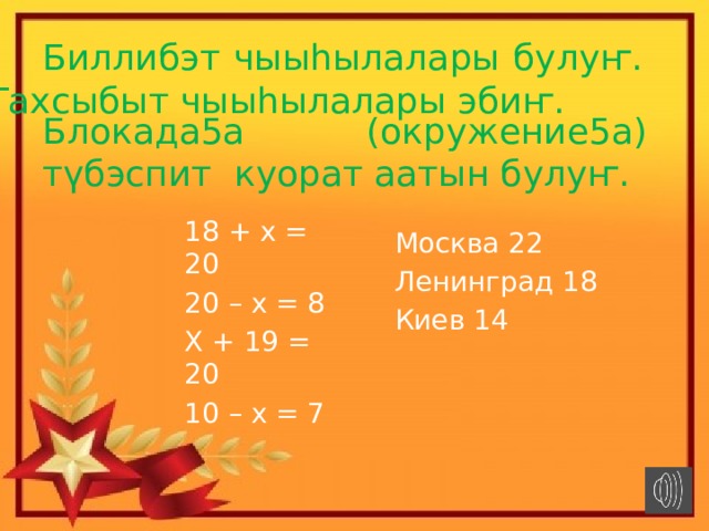 Биллибэт чыыhылалары булуҥ. Тахсыбыт чыыhылалары эбиҥ. Блокада5а (окружение5а) т үбэспит куорат аатын булуҥ. 18 + х = 20 20 – х = 8 Х + 19 = 20 10 – х = 7 Москва 22 Ленинград 18 Киев 14 