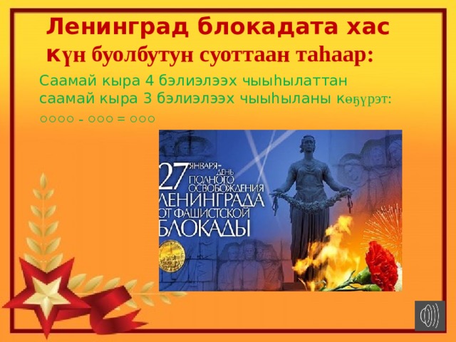 Ленинград блокадата хас к үн буолбутун суоттаан таhаар: Саамай кыра 4 бэлиэлээх чыыhылаттан саамай кыра 3 бэлиэлээх чыыhыланы к өҕүрэт: ○○○○ - ○○○ = ○○○ 