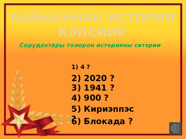 Байыаннай история кэпсиир Сорудахтары толорон историяны ситэрии  1) 4 ?  2) 2020 ? 3) 1941 ? 4) 900 ? 5) Кириэппэс ? 6) Блокада ? 