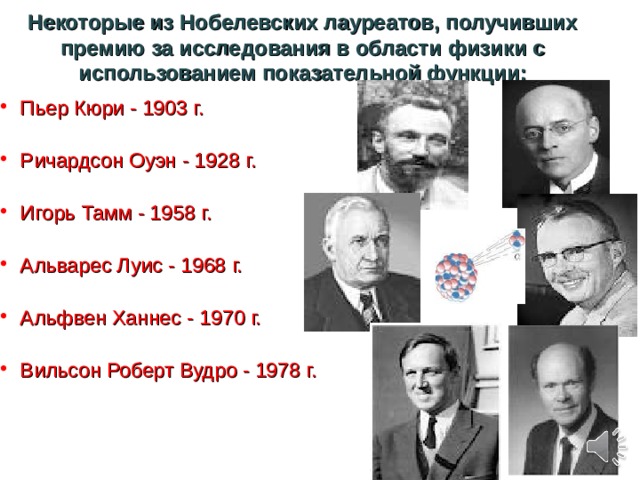 Некоторые из Нобелевских лауреатов, получивших премию за исследования в области физики с использованием показательной функции:    Пьер Кюри - 1903 г.  Ричардсон Оуэн - 1928 г.  Игорь Тамм - 1958 г.  Альварес Луис - 1968 г.  Альфвен Ханнес - 1970 г.  Вильсон Роберт Вудро - 1978 г. 