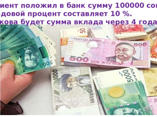 Клиент положил в банк сумму 100000 сомов.  Годовой процент составляет 10 %. Какова будет сумма вклада через 4 года. : 