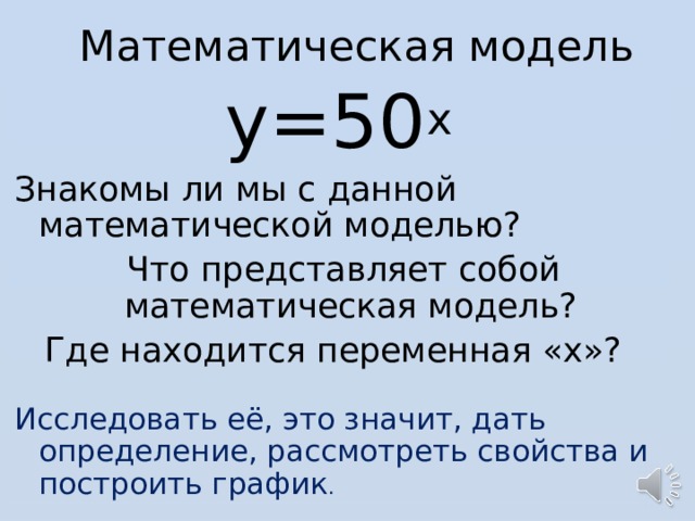 Математическая модель y=50 x Знакомы ли мы с данной математической моделью?  Что представляет собой математическая модель? Где находится переменная « x »? Исследовать её, это значит, дать определение, рассмотреть свойства и построить график . 