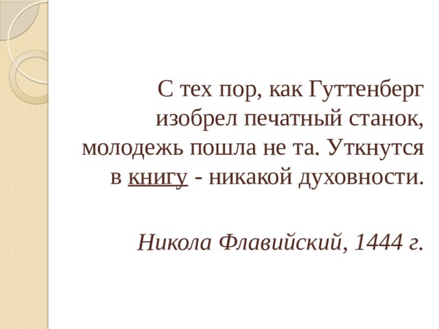 С тех пор, как Гуттенберг изобрел печатный станок, молодежь пошла не та. Уткнутся в книгу - никакой духовности.  Никола Флавийский, 1444 г. 