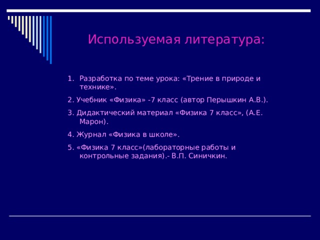 Используемая литература: Разработка по теме урока: «Трение в природе и технике». 2. Учебник «Физика» -7 класс (автор Перышкин А.В.). 3. Дидактический материал «Физика 7 класс», (А.Е. Марон). 4. Журнал «Физика в школе». 5. «Физика 7 класс»(лабораторные работы и контрольные задания).- В.П. Синичкин.