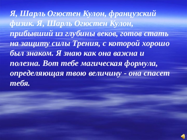 Я, Шарль Огюстен Кулон, французский физик. Я, Шарль Огюстен Кулон, прибывший из глубины веков, готов стать на защиту силы Трения, с которой хорошо был знаком. Я знаю как она важна и полезна. Вот тебе магическая формула, определяющая твою величину - она спасет тебя.