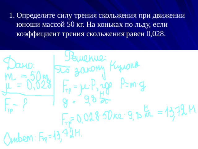 Определите силу трения скольжения при движении юноши массой 50 кг. На коньках по льду, если коэффициент трения скольжения равен 0,028.