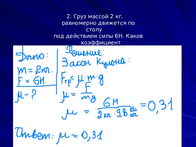 2. Груз массой 2 кг.  равномерно движется по столу  под действием силы 6Н. Каков коэффициент  трения груза о стол?