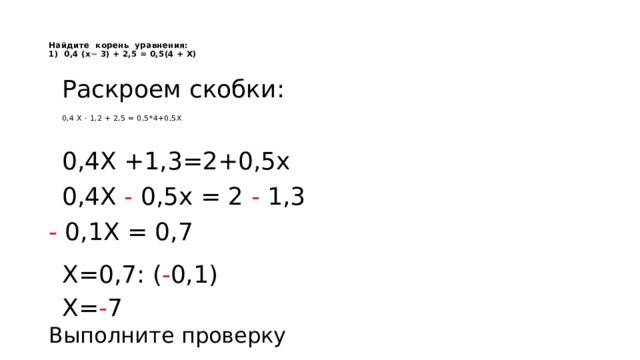   Найдите  корень  уравнения:  1)  0,4 (х − 3) + 2,5 = 0,5(4 + Х)     Раскроем скобки: 0,4 Х - 1,2 + 2,5 = 0,5*4+0,5Х 0,4Х +1,3=2+0,5x   0,4Х - 0,5x = 2 - 1,3 - 0,1Х = 0,7 Х=0,7: ( - 0,1) Х= - 7 Выполните проверку 