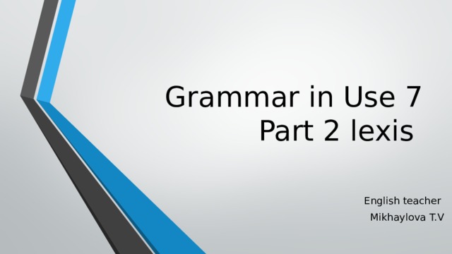 Grammar in Use 7  Part 2 lexis English teacher Mikhaylova T.V 