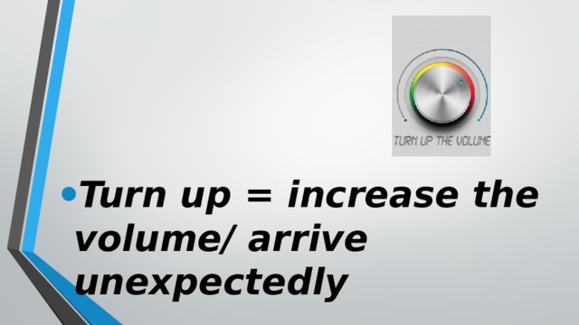 Turn up = increase the volume/ arrive unexpectedly 