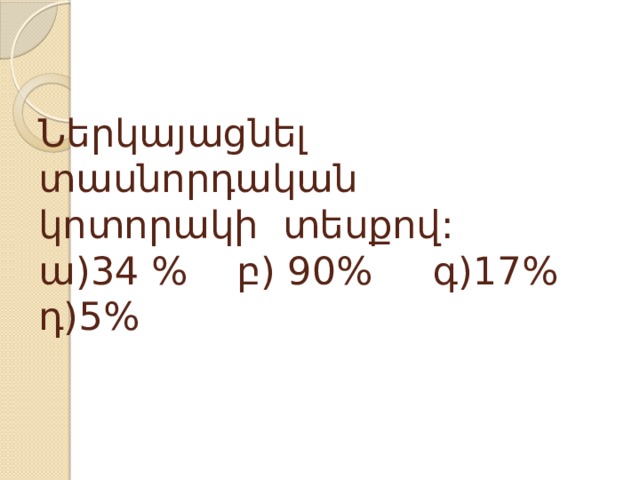 Ներկայացնել տասնորդական կոտորակի տեսքով:  ա)34 % բ) 90% գ)17% դ)5% 
