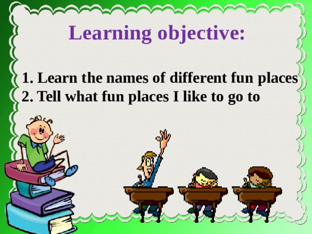 Learning objective: 1. Learn the names of different fun places 2. Tell what fun places I like to go to on page 126  