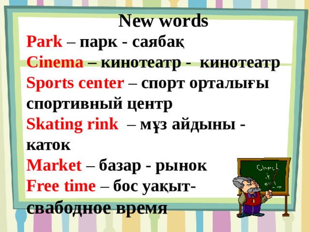 New words  Park – парк - саябақ Cinema – кинотеатр - кинотеатр Sports center – спорт орталығы спортивный центр Skating rink – мұз айдыны - каток Market – базар - рынок Free time – бос уақыт- свабодное время 