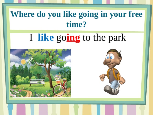 Do you like cartoons. I like going to. Where do you like. I like to урок. When do you go to the Park.