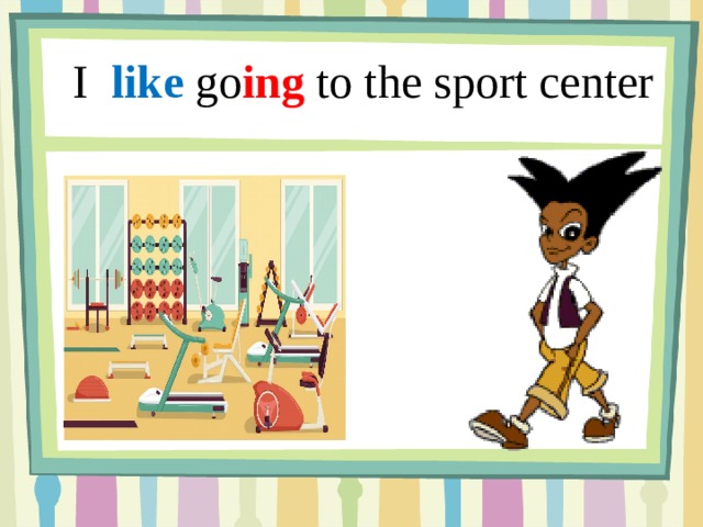 I like go ing to the sport center 