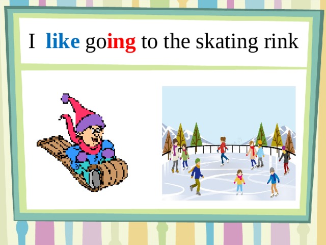 I like go ing to the skating rink 