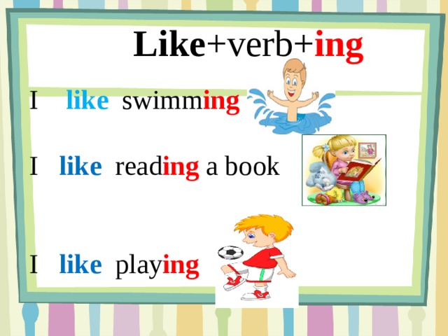 Like +verb+ ing I like swimm ing I like read ing a book I like play ing 