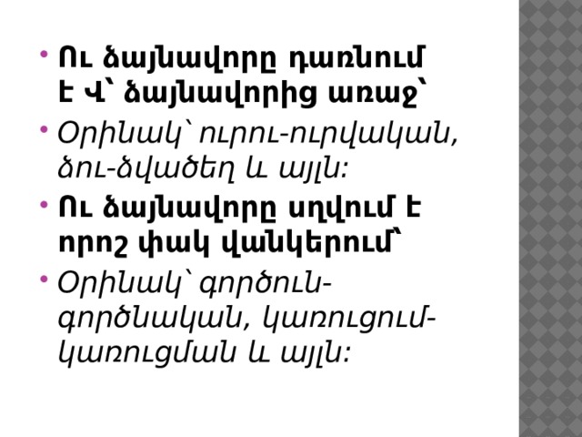 Ու ձայնավորը դառնում է Վ՝ ձայնավորից առաջ՝ Օրինակ՝ ուրու-ուրվական, ձու-ձվածեղ և այլն:     Ու ձայնավորը սղվում է որոշ փակ վանկերում՝    Օրինակ՝ գործուն-գործնական, կառուցում-կառուցման և այլն: 