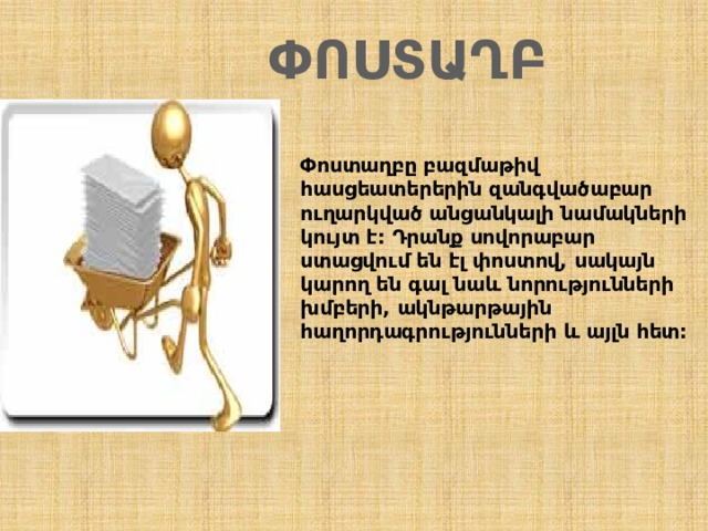 Փոստաղբ Փոստաղբը բազմաթիվ հասցեատերերին զանգվածաբար ուղարկված անցանկալի նամակների կույտ է: Դրանք սովորաբար ստացվում են էլ փոստով, սակայն կարող են գալ նաև նորությունների խմբերի, ակնթարթային հաղորդագրությունների և այլն հետ:    